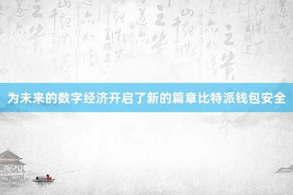 为未来的数字经济开启了新的篇章比特派钱包安全