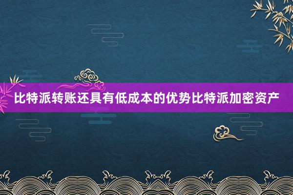 比特派转账还具有低成本的优势比特派加密资产