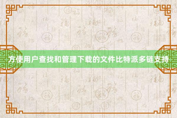 方便用户查找和管理下载的文件比特派多链支持