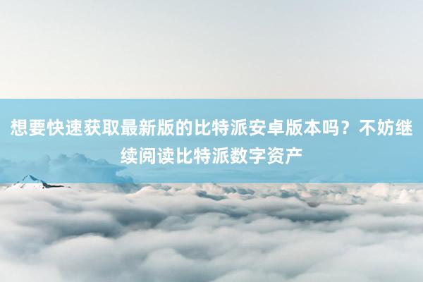 想要快速获取最新版的比特派安卓版本吗？不妨继续阅读比特派数字资产