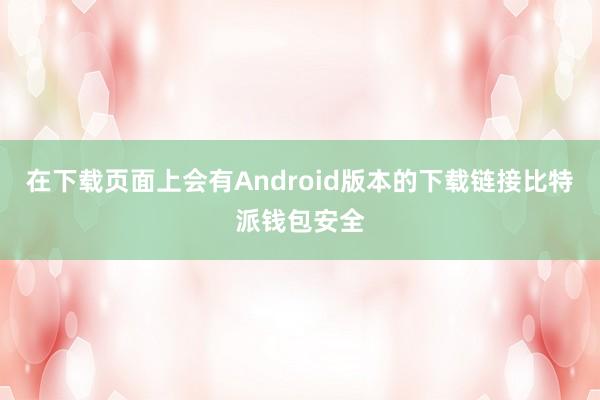 在下载页面上会有Android版本的下载链接比特派钱包安全