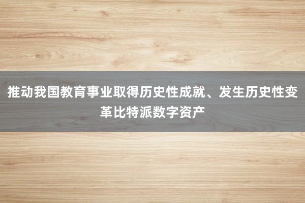 推动我国教育事业取得历史性成就、发生历史性变革比特派数字资产