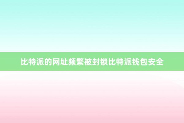 比特派的网址频繁被封锁比特派钱包安全