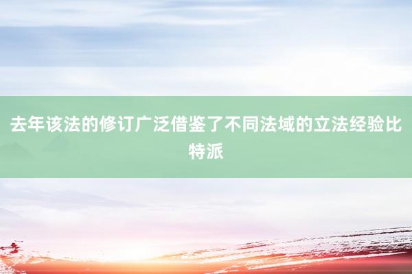 去年该法的修订广泛借鉴了不同法域的立法经验比特派