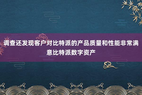 调查还发现客户对比特派的产品质量和性能非常满意比特派数字资产